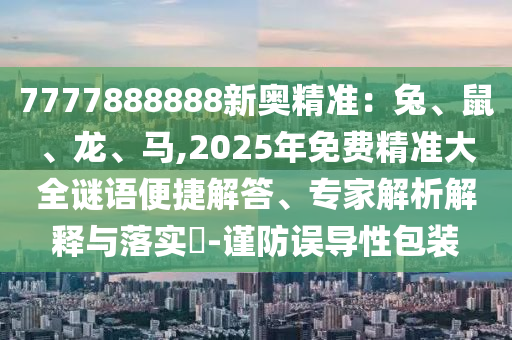 7777888888新奥精准:兔、鼠、龙、马,2025年免费精准大全谜语便捷解答、专家解析解释与落实-谨防误导性包装