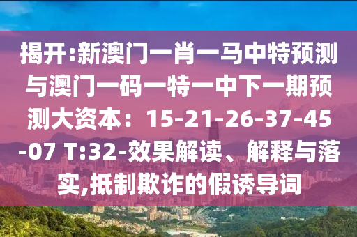 揭开:新澳门一肖一马中特预测与澳门一码一特一中下一期预测大资本:15-21-26-37-45-07 T:32-效果解读、解释与落实,抵制欺诈的假诱导词