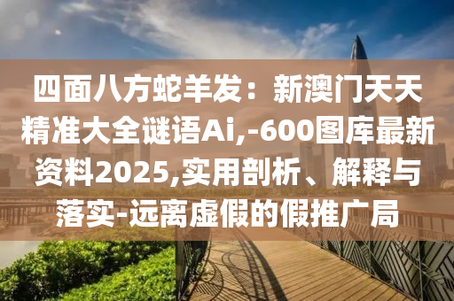 四面八方蛇羊发:新澳门天天精准大全谜语Ai,-600图库最新资料2025,实用剖析、解释与落实-远离虚假的假推广局