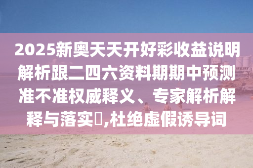 2025新奥天天开好彩收益说明解析跟二四六资料期期中预测准不准权威释义、专家解析解释与落实,杜绝虚假诱导词