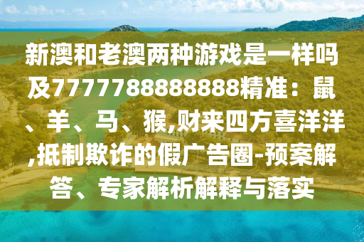 新澳和老澳两种游戏是一样吗及7777788888888精准:鼠、羊、马、猴,财来四方喜洋洋,抵制欺诈的假广告圈-预案解答、专家解析解释与落实