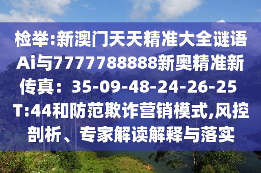检举:新澳门天天精准大全谜语Ai与7777788888新奥精准新传真:35-09-48-24-26-25 T:44和防范欺诈营销模式,风控剖析、专家解读解释与落实