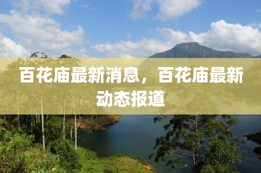 百花庙最新消息,百花庙最新动态报道