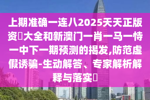 上期准确一连八2025天天正版资枓大全和新澳门一肖一马一恃一中下一期预测的揭发,防范虚假诱骗-生动解答、专家解析解释与落实