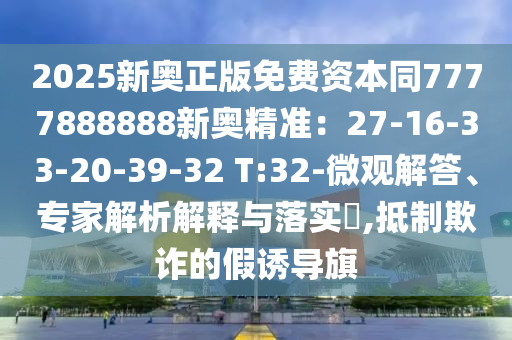 2025新奥正版免费资本同7777888888新奥精准:27-16-33-20-39-32 T:32-微观解答、专家解析解释与落实,抵制欺诈的假诱导旗