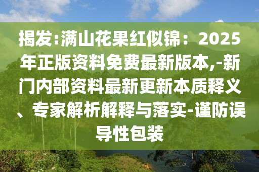 揭发:满山花果红似锦:2025年正版资料免费最新版本,-新门内部资料最新更新本质释义、专家解析解释与落实-谨防误导性包装