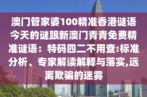 澳门管家婆100精准香港谜语今天的谜跟新澳门青青免费精准谜语:特码四二不用查:标准分析、专家解读解释与落实,远离欺骗的迷雾