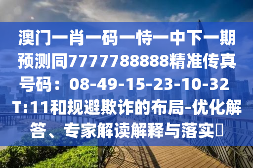 澳门一肖一码一恃一中下一期预测同7777788888精准传真号码:08-49-15-23-10-32 T:11和规避欺诈的布局-优化解答、专家解读解释与落实