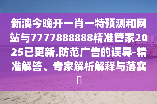 新澳今晚开一肖一特预测和网站与7777888888精准管家2025已更新,防范广告的误导-精准解答、专家解析解释与落实
