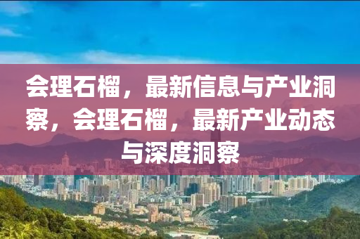 会理石榴,最新信息与产业洞察,会理石榴,最新产业动态与深度洞察