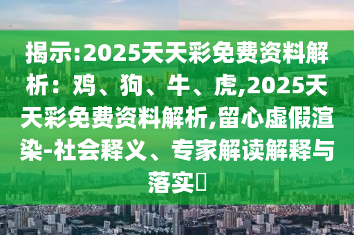 揭示:2025天天彩免费资料解析：鸡、狗、牛、虎,2025天天彩免费资料解析,留心虚假渲染-社会释义、专家解读解释与落实​