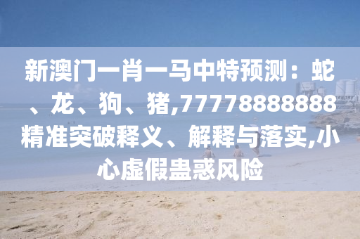 新澳门一肖一马中特预测：蛇、龙、狗、猪,77778888888精准突破释义、解释与落实,小心虚假蛊惑风险