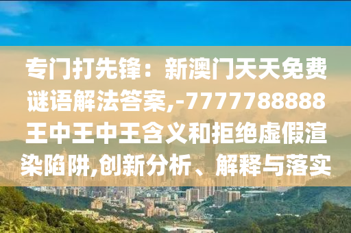 专门打先锋:新澳门天天免费谜语解法答案,-7777788888王中王中王含义和拒绝虚假渲染陷阱,创新分析、解释与落实