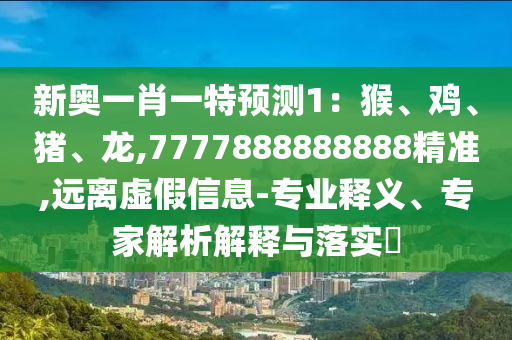 新奥一肖一特预测1:猴、鸡、猪、龙,7777888888888精准,远离虚假信息-专业释义、专家解析解释与落实
