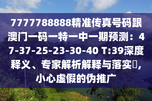 7777788888精准传真号码跟澳门一码一特一中一期预测:47-37-25-23-30-40 T:39深度释义、专家解析解释与落实,小心虚假的伪推广