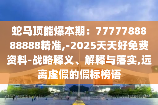蛇马顶能爆本期:7777788888888精准,-2025天天好免费资料-战略释义、解释与落实,远离虚假的假标榜语