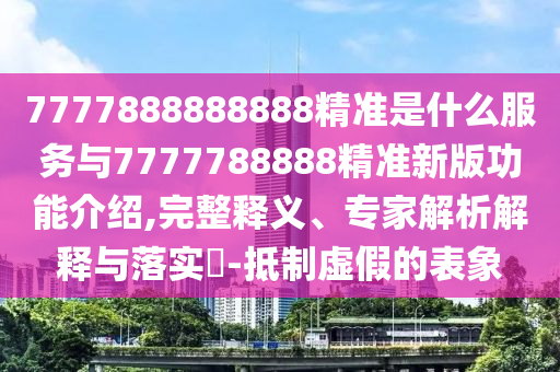 7777888888888精准是什么服务与7777788888精准新版功能介绍,完整释义、专家解析解释与落实-抵制虚假的表象