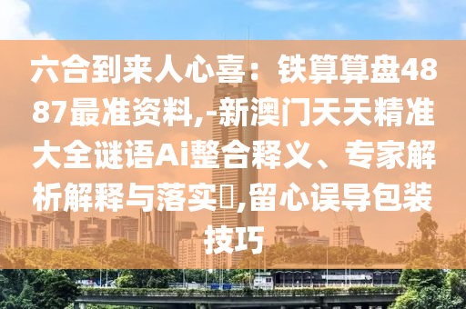六合到来人心喜:铁算算盘4887最准资料,-新澳门天天精准大全谜语Ai整合释义、专家解析解释与落实,留心误导包装技巧