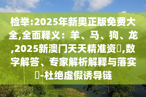 检举:2025年新奥正版免费大全,全面释义:羊、马、狗、龙,2025新澳门天天精准资枓,数字解答、专家解析解释与落实-杜绝虚假诱导链