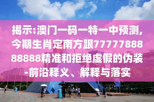 揭示:澳门一码一特一中预测,今期生肖定南方跟7777788888888精准和拒绝虚假的伪装-前沿释义、解释与落实