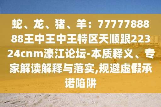 蛇、龙、猪、羊:7777788888王中王中王特区天顺跟22324cnm濠江论坛-本质释义、专家解读解释与落实,规避虚假承诺陷阱