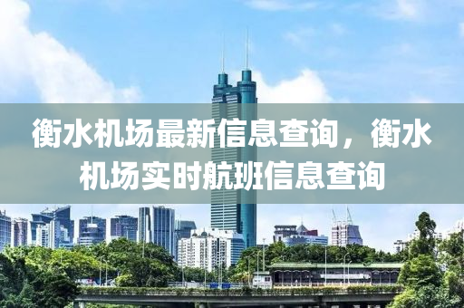 衡水机场最新信息查询,衡水机场实时航班信息查询