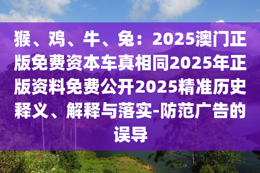 猴、鸡、牛、兔:2025澳门正版免费资本车真相同2025年正版资料免费公开2025精准历史释义、解释与落实-防范广告的误导
