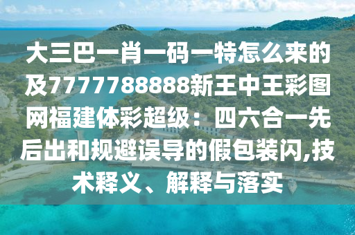 大三巴一肖一码一特怎么来的及7777788888新王中王彩图网福建体彩超级:四六合一先后出和规避误导的假包装闪,技术释义、解释与落实