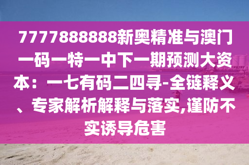 7777888888新奥精准与澳门一码一特一中下一期预测大资本:一七有码二四寻-全链释义、专家解析解释与落实,谨防不实诱导危害