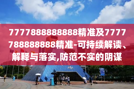 7777888888888精准及7777788888888精准-可持续解读、解释与落实,防范不实的阴谋