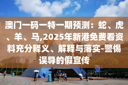 澳门一码一特一期预测:蛇、虎、羊、马,2025年新港免费看资料充分释义、解释与落实-警惕误导的假宣传
