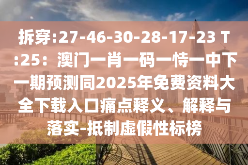 拆穿:27-46-30-28-17-23 T:25:澳门一肖一码一恃一中下一期预测同2025年免费资料大全下载入口痛点释义、解释与落实-抵制虚假性标榜