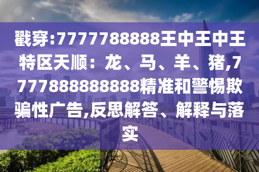 戳穿:7777788888王中王中王特区天顺:龙、马、羊、猪,7777888888888精准和警惕欺骗性广告,反思解答、解释与落实