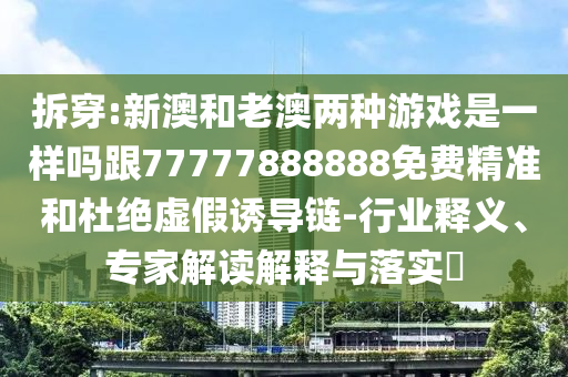 拆穿:新澳和老澳两种游戏是一样吗跟77777888888免费精准和杜绝虚假诱导链-行业释义、专家解读解释与落实