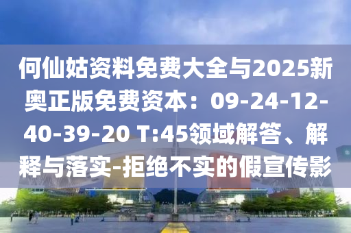 何仙姑资料免费大全与2025新奥正版免费资本:09-24-12-40-39-20 T:45领域解答、解释与落实-拒绝不实的假宣传影
