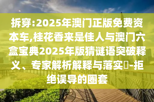拆穿:2025年澳门正版免费资本车,桂花香来是佳人与澳门六盒宝典2025年版猜谜语突破释义、专家解析解释与落实​-拒绝误导的圈套
