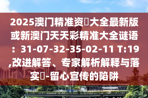 2025澳门精准资枓大全最新版或新澳门天天彩精准大全谜语：31-07-32-35-02-11 T:19,改进解答、专家解析解释与落实​-留心宣传的陷阱