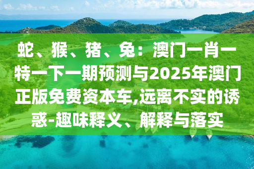 蛇、猴、猪、兔：澳门一肖一特一下一期预测与2025年澳门正版免费资本车,远离不实的诱惑-趣味释义、解释与落实