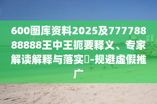 600图库资料2025及77778888888王中王扼要释义、专家解读解释与落实​-规避虚假推广