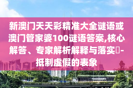 新澳门天天彩精准大全谜语或澳门管家婆100谜语答案,核心解答、专家解析解释与落实​-抵制虚假的表象