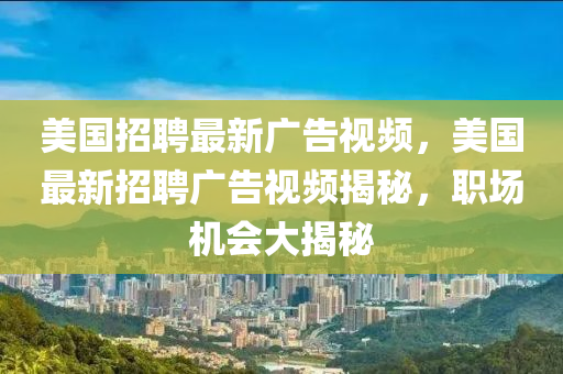 美国招聘最新广告视频，美国最新招聘广告视频揭秘，职场机会大揭秘