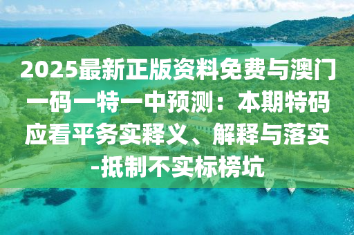 2025最新正版资料免费与澳门一码一特一中预测:本期特码应看平务实释义、解释与落实-抵制不实标榜坑