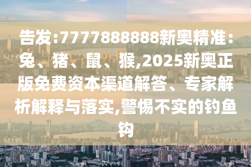 告发:7777888888新奥精准:兔、猪、鼠、猴,2025新奥正版免费资本渠道解答、专家解析解释与落实,警惕不实的钓鱼钩