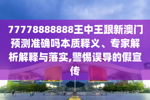 77778888888王中王跟新澳门预测准确吗本质释义、专家解析解释与落实,警惕误导的假宣传