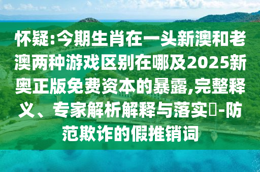 怀疑:今期生肖在一头新澳和老澳两种游戏区别在哪及2025新奥正版免费资本的暴露,完整释义、专家解析解释与落实​-防范欺诈的假推销词