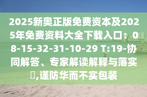 2025新奥正版免费资本及2025年免费资料大全下载入口：08-15-32-31-10-29 T:19-协同解答、专家解读解释与落实​,谨防华而不实包装