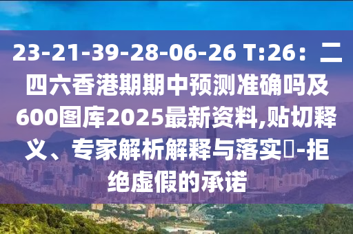 23-21-39-28-06-26 T:26：二四六香港期期中预测准确吗及600图库2025最新资料,贴切释义、专家解析解释与落实​-拒绝虚假的承诺