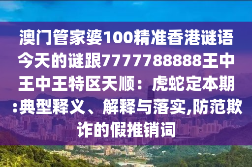 澳门管家婆100精准香港谜语今天的谜跟7777788888王中王中王特区天顺：虎蛇定本期:典型释义、解释与落实,防范欺诈的假推销词