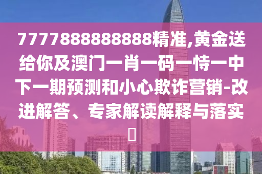 7777888888888精准,黄金送给你及澳门一肖一码一恃一中下一期预测和小心欺诈营销-改进解答、专家解读解释与落实​