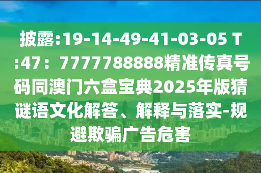 披露:19-14-49-41-03-05 T:47：7777788888精准传真号码同澳门六盒宝典2025年版猜谜语文化解答、解释与落实-规避欺骗广告危害